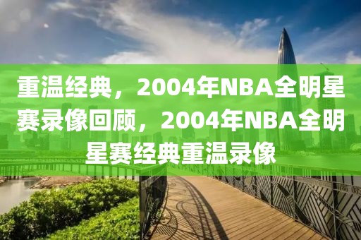 重温经典，2004年NBA全明星赛录像回顾，2004年NBA全明星赛经典重温录像