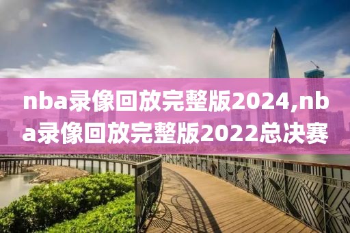 nba录像回放完整版2024,nba录像回放完整版2022总决赛