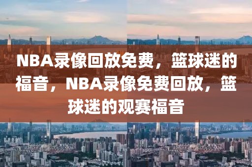 NBA录像回放免费，篮球迷的福音，NBA录像免费回放，篮球迷的观赛福音