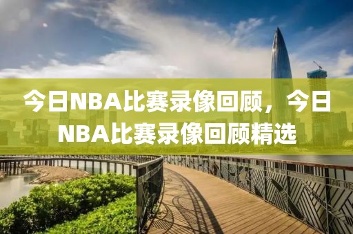 今日NBA比赛录像回顾，今日NBA比赛录像回顾精选