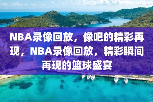 NBA录像回放，像吧的精彩再现，NBA录像回放，精彩瞬间再现的篮球盛宴