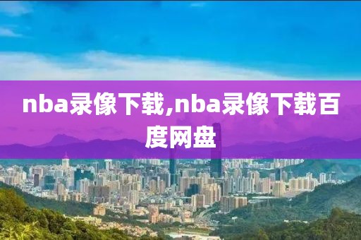 nba录像下载,nba录像下载百度网盘