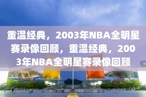 重温经典，2003年NBA全明星赛录像回顾，重温经典，2003年NBA全明星赛录像回顾