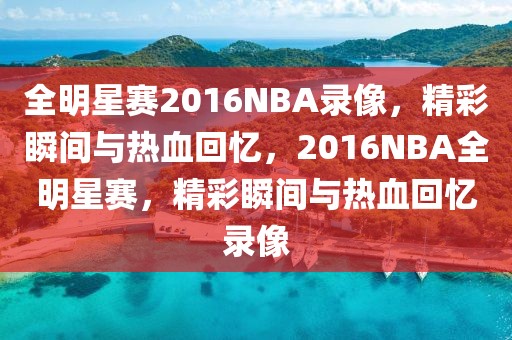 全明星赛2016NBA录像，精彩瞬间与热血回忆，2016NBA全明星赛，精彩瞬间与热血回忆录像