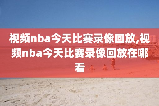 视频nba今天比赛录像回放,视频nba今天比赛录像回放在哪看