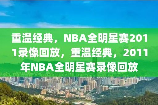 重温经典，NBA全明星赛2011录像回放，重温经典，2011年NBA全明星赛录像回放