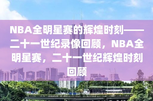 NBA全明星赛的辉煌时刻——二十一世纪录像回顾，NBA全明星赛，二十一世纪辉煌时刻回顾