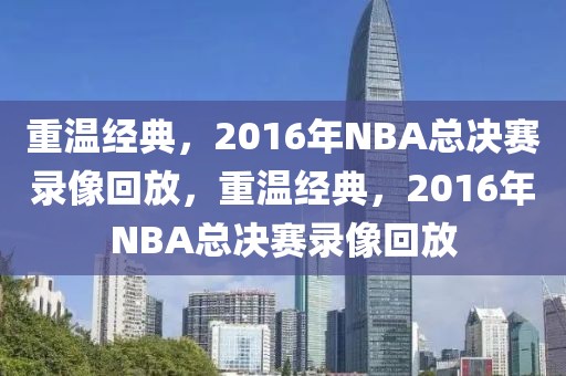 重温经典，2016年NBA总决赛录像回放，重温经典，2016年NBA总决赛录像回放