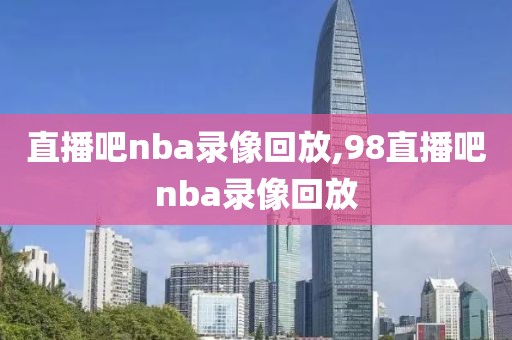 直播吧nba录像回放,98直播吧nba录像回放