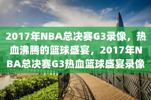 2017年NBA总决赛G3录像，热血沸腾的篮球盛宴，2017年NBA总决赛G3热血篮球盛宴录像