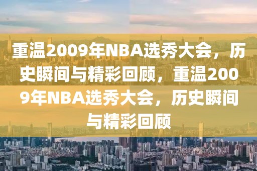 重温2009年NBA选秀大会，历史瞬间与精彩回顾，重温2009年NBA选秀大会，历史瞬间与精彩回顾