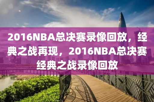 2016NBA总决赛录像回放，经典之战再现，2016NBA总决赛经典之战录像回放