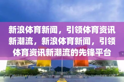 新浪体育新闻，引领体育资讯新潮流，新浪体育新闻，引领体育资讯新潮流的先锋平台