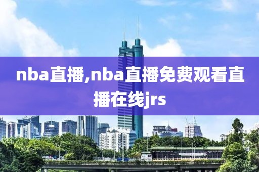 nba直播,nba直播免费观看直播在线jrs