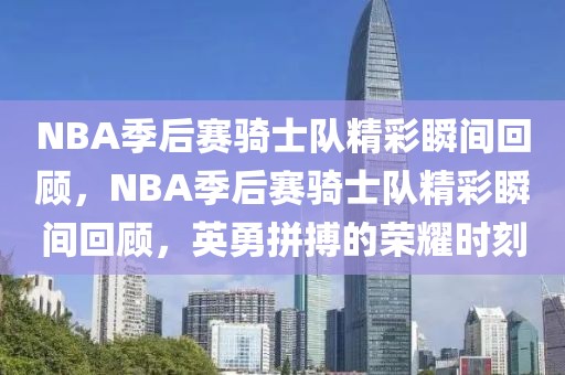 NBA季后赛骑士队精彩瞬间回顾，NBA季后赛骑士队精彩瞬间回顾，英勇拼搏的荣耀时刻