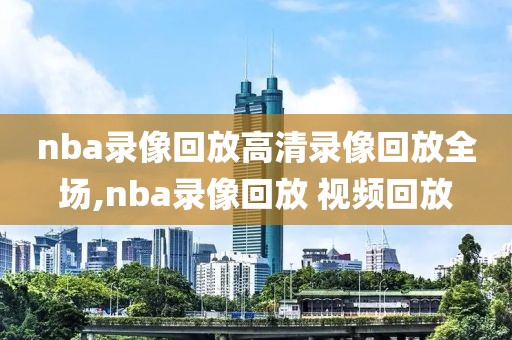 nba录像回放高清录像回放全场,nba录像回放 视频回放