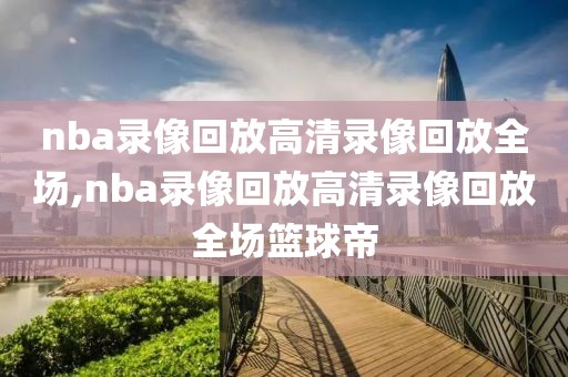 nba录像回放高清录像回放全场,nba录像回放高清录像回放全场篮球帝