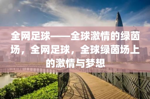 全网足球——全球激情的绿茵场，全网足球，全球绿茵场上的激情与梦想