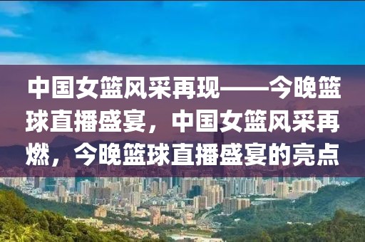 中国女篮风采再现——今晚篮球直播盛宴，中国女篮风采再燃，今晚篮球直播盛宴的亮点