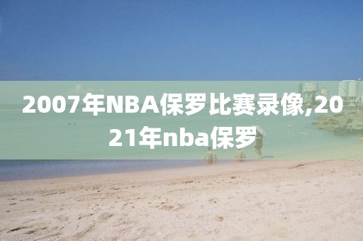 2007年NBA保罗比赛录像,2021年nba保罗