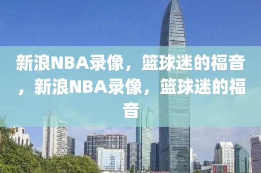 新浪NBA录像，篮球迷的福音，新浪NBA录像，篮球迷的福音