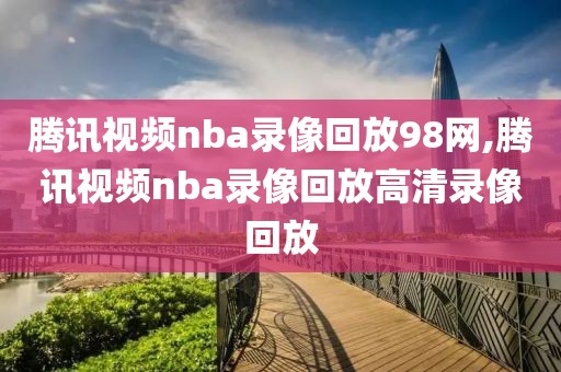 腾讯视频nba录像回放98网,腾讯视频nba录像回放高清录像回放