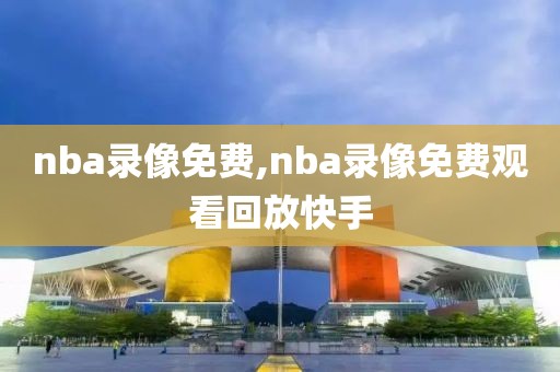 nba录像免费,nba录像免费观看回放快手