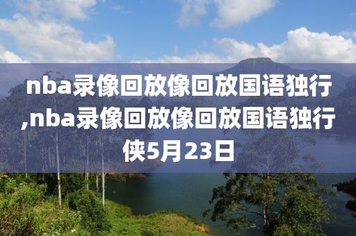 nba录像回放像回放国语独行,nba录像回放像回放国语独行侠5月23日