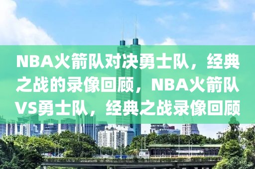 NBA火箭队对决勇士队，经典之战的录像回顾，NBA火箭队VS勇士队，经典之战录像回顾