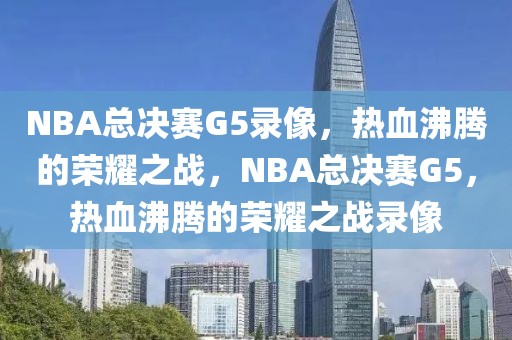 NBA总决赛G5录像，热血沸腾的荣耀之战，NBA总决赛G5，热血沸腾的荣耀之战录像