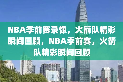 NBA季前赛录像，火箭队精彩瞬间回顾，NBA季前赛，火箭队精彩瞬间回顾