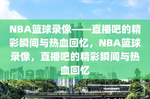 NBA篮球录像——直播吧的精彩瞬间与热血回忆，NBA篮球录像，直播吧的精彩瞬间与热血回忆