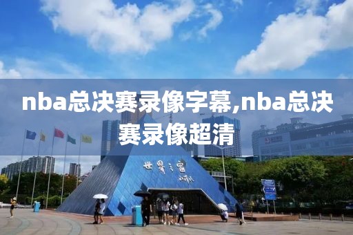 nba总决赛录像字幕,nba总决赛录像超清