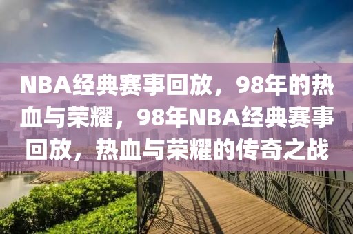 NBA经典赛事回放，98年的热血与荣耀，98年NBA经典赛事回放，热血与荣耀的传奇之战