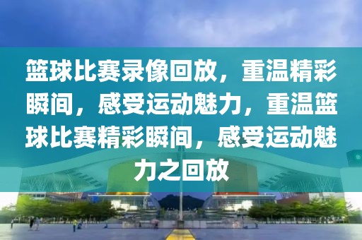 篮球比赛录像回放，重温精彩瞬间，感受运动魅力，重温篮球比赛精彩瞬间，感受运动魅力之回放