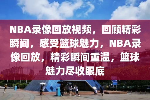 NBA录像回放视频，回顾精彩瞬间，感受篮球魅力，NBA录像回放，精彩瞬间重温，篮球魅力尽收眼底