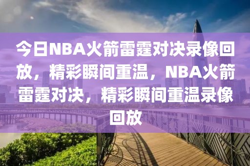 今日NBA火箭雷霆对决录像回放，精彩瞬间重温，NBA火箭雷霆对决，精彩瞬间重温录像回放