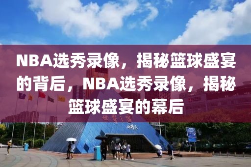 NBA选秀录像，揭秘篮球盛宴的背后，NBA选秀录像，揭秘篮球盛宴的幕后