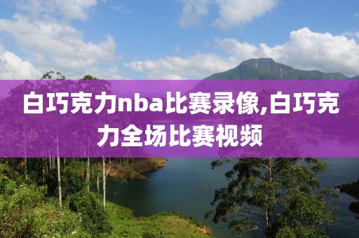 白巧克力nba比赛录像,白巧克力全场比赛视频