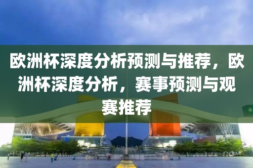 欧洲杯深度分析预测与推荐，欧洲杯深度分析，赛事预测与观赛推荐