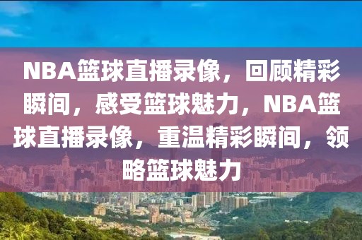 NBA篮球直播录像，回顾精彩瞬间，感受篮球魅力，NBA篮球直播录像，重温精彩瞬间，领略篮球魅力