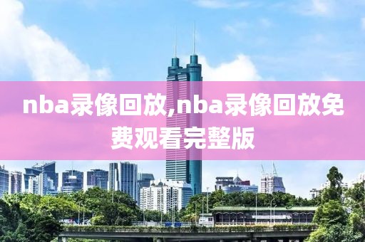 nba录像回放,nba录像回放免费观看完整版