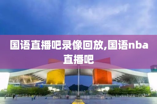 国语直播吧录像回放,国语nba直播吧