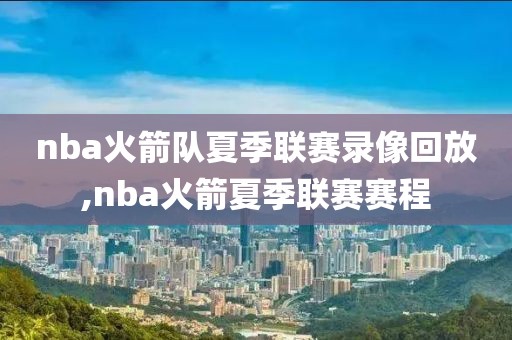 nba火箭队夏季联赛录像回放,nba火箭夏季联赛赛程