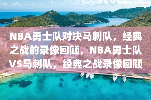 NBA勇士队对决马刺队，经典之战的录像回顾，NBA勇士队VS马刺队，经典之战录像回顾