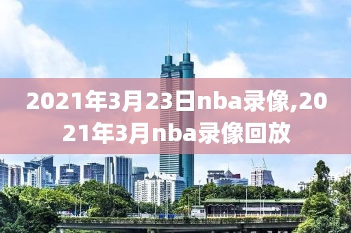 2021年3月23日nba录像,2021年3月nba录像回放