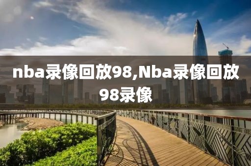 nba录像回放98,Nba录像回放98录像