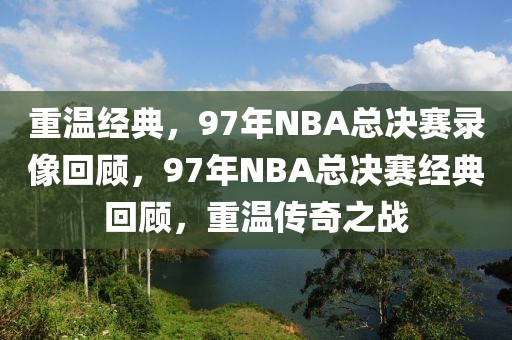 重温经典，97年NBA总决赛录像回顾，97年NBA总决赛经典回顾，重温传奇之战