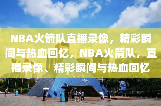 NBA火箭队直播录像，精彩瞬间与热血回忆，NBA火箭队，直播录像、精彩瞬间与热血回忆