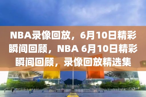 NBA录像回放，6月10日精彩瞬间回顾，NBA 6月10日精彩瞬间回顾，录像回放精选集